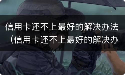 信用卡还不上最好的解决办法（信用卡还不上最好的解决办法是啥）