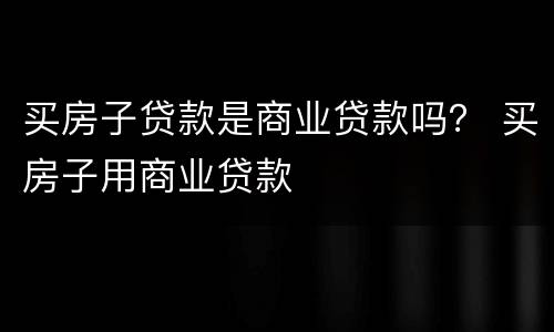 买房子贷款是商业贷款吗？ 买房子用商业贷款
