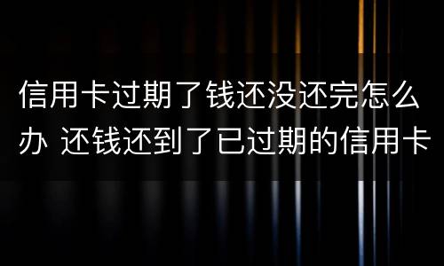 信用卡过期了钱还没还完怎么办 还钱还到了已过期的信用卡怎么办