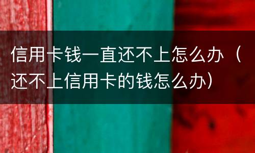 信用卡钱一直还不上怎么办（还不上信用卡的钱怎么办）