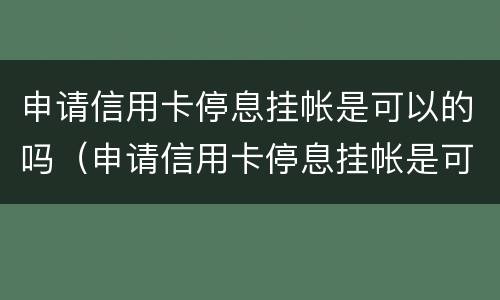 申请信用卡停息挂帐是可以的吗（申请信用卡停息挂帐是可以的吗）