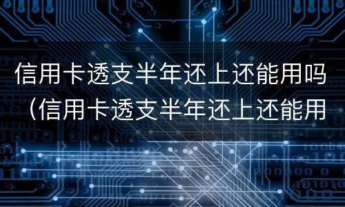 信用卡透支半年还上还能用吗（信用卡透支半年还上还能用吗知乎）