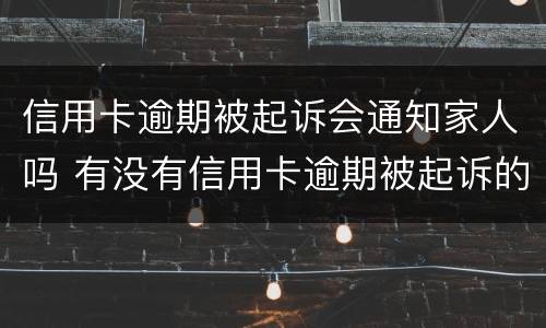 信用卡逾期被起诉会通知家人吗 有没有信用卡逾期被起诉的人