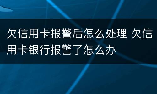 欠信用卡报警后怎么处理 欠信用卡银行报警了怎么办