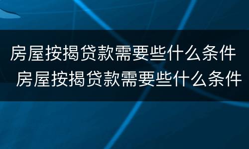 房屋按揭贷款需要些什么条件 房屋按揭贷款需要些什么条件和手续