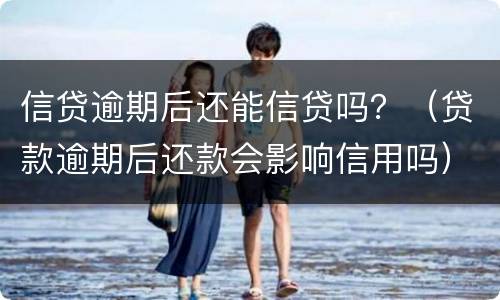信贷逾期后还能信贷吗？（贷款逾期后还款会影响信用吗）