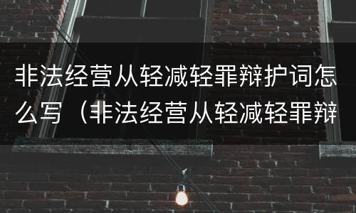 非法经营从轻减轻罪辩护词怎么写（非法经营从轻减轻罪辩护词怎么写的）