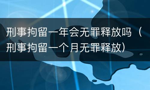 刑事拘留一年会无罪释放吗（刑事拘留一个月无罪释放）