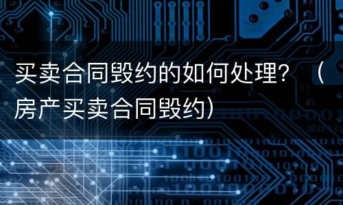 买卖合同毁约的如何处理？（房产买卖合同毁约）