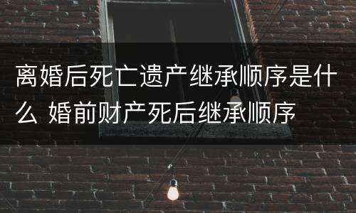 离婚后死亡遗产继承顺序是什么 婚前财产死后继承顺序