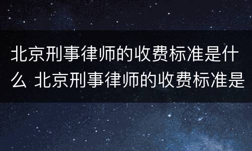 北京刑事律师的收费标准是什么 北京刑事律师的收费标准是什么啊
