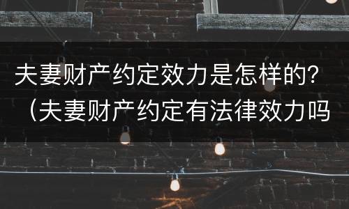 夫妻财产约定效力是怎样的？（夫妻财产约定有法律效力吗）