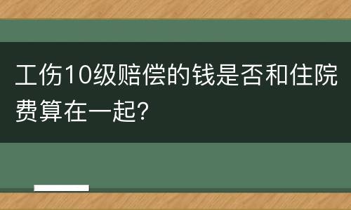工伤10级赔偿的钱是否和住院费算在一起？