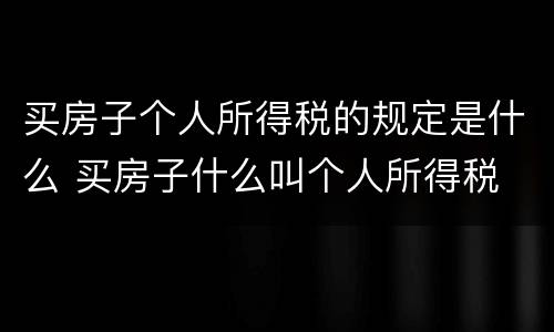 买房子个人所得税的规定是什么 买房子什么叫个人所得税
