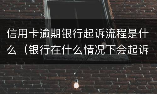信用卡逾期银行起诉流程是什么（银行在什么情况下会起诉信用卡逾期人员）