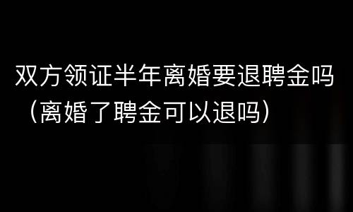 双方领证半年离婚要退聘金吗（离婚了聘金可以退吗）