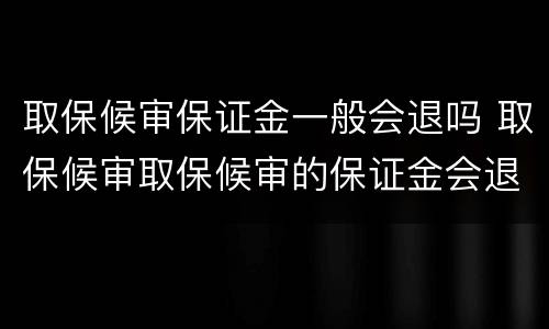 取保候审保证金一般会退吗 取保候审取保候审的保证金会退吗