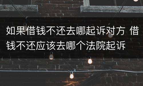 如果借钱不还去哪起诉对方 借钱不还应该去哪个法院起诉