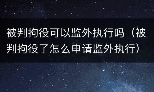 被判拘役可以监外执行吗（被判拘役了怎么申请监外执行）