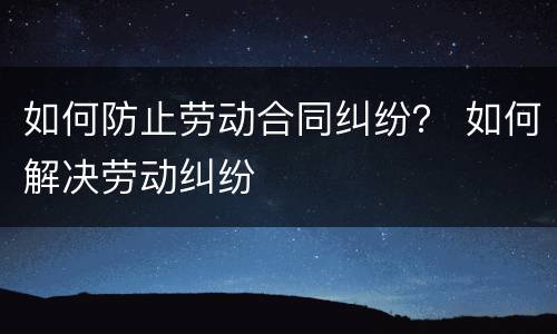 如何防止劳动合同纠纷？ 如何解决劳动纠纷