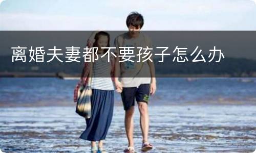 离婚夫妻都不要孩子怎么办