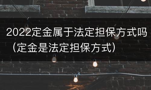 2022定金属于法定担保方式吗（定金是法定担保方式）