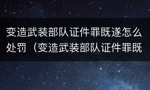 变造武装部队证件罪既遂怎么处罚（变造武装部队证件罪既遂怎么处罚）