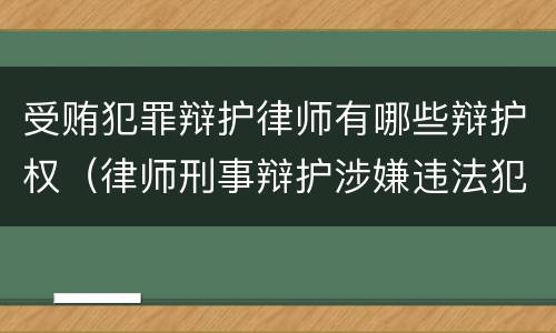 受贿犯罪辩护律师有哪些辩护权（律师刑事辩护涉嫌违法犯罪）
