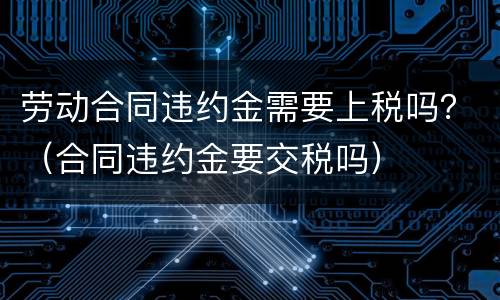 劳动合同违约金需要上税吗？（合同违约金要交税吗）