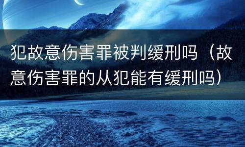 犯故意伤害罪被判缓刑吗（故意伤害罪的从犯能有缓刑吗）