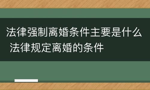 法律强制离婚条件主要是什么 法律规定离婚的条件