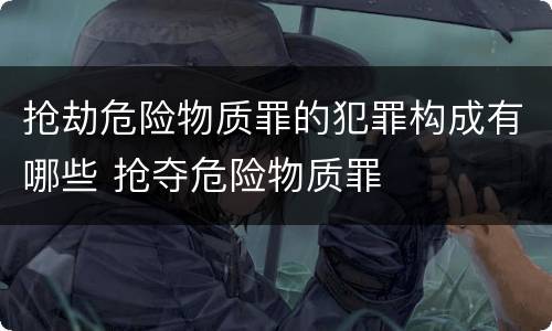 抢劫危险物质罪的犯罪构成有哪些 抢夺危险物质罪