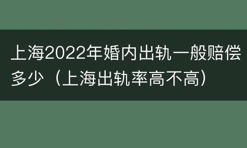 上海2022年婚内出轨一般赔偿多少（上海出轨率高不高）