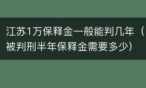 江苏1万保释金一般能判几年（被判刑半年保释金需要多少）