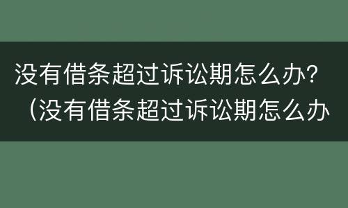 没有借条超过诉讼期怎么办？（没有借条超过诉讼期怎么办理）