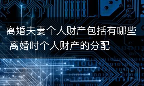 离婚夫妻个人财产包括有哪些 离婚时个人财产的分配