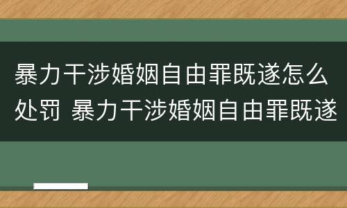 暴力干涉婚姻自由罪既遂怎么处罚 暴力干涉婚姻自由罪既遂怎么处罚的