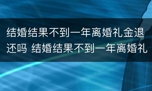 结婚结果不到一年离婚礼金退还吗 结婚结果不到一年离婚礼金退还吗怎么办