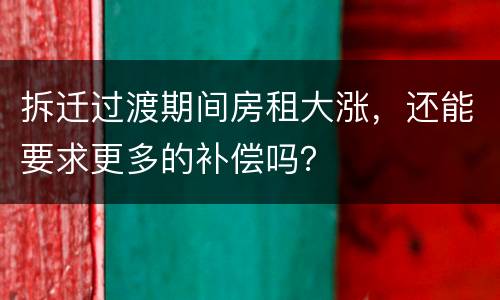 拆迁过渡期间房租大涨，还能要求更多的补偿吗？