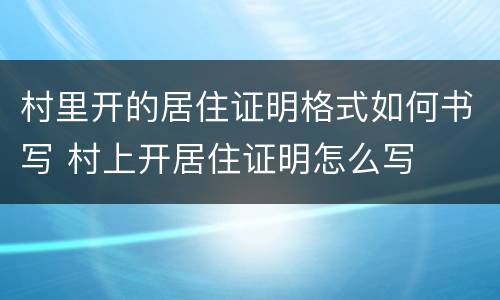 村里开的居住证明格式如何书写 村上开居住证明怎么写