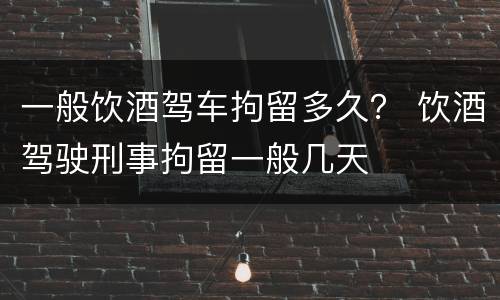 一般饮酒驾车拘留多久？ 饮酒驾驶刑事拘留一般几天