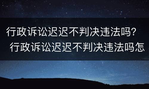 行政诉讼迟迟不判决违法吗？ 行政诉讼迟迟不判决违法吗怎么办