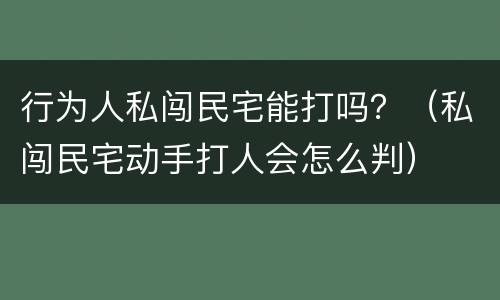 行为人私闯民宅能打吗？（私闯民宅动手打人会怎么判）