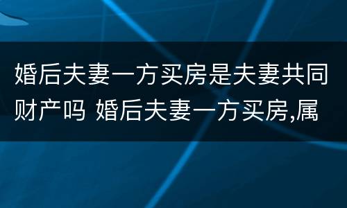 婚后夫妻一方买房是夫妻共同财产吗 婚后夫妻一方买房,属于共同财产吗