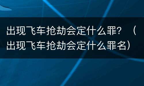 出现飞车抢劫会定什么罪？（出现飞车抢劫会定什么罪名）
