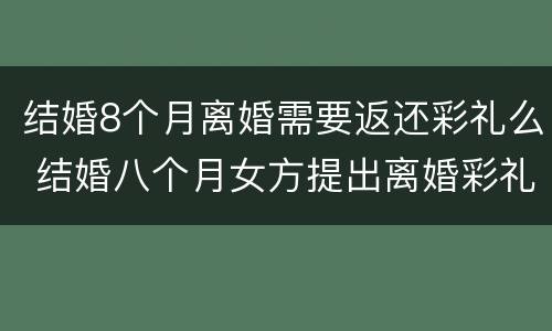 结婚8个月离婚需要返还彩礼么 结婚八个月女方提出离婚彩礼怎么办