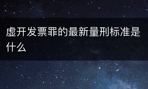 虚开发票罪的最新量刑标准是什么