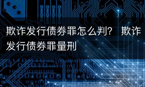 欺诈发行债券罪怎么判？ 欺诈发行债券罪量刑