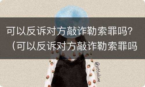 可以反诉对方敲诈勒索罪吗？（可以反诉对方敲诈勒索罪吗）