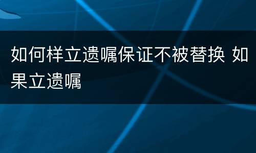 如何样立遗嘱保证不被替换 如果立遗嘱